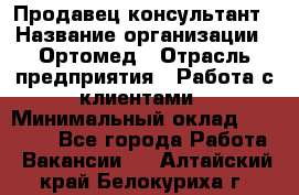 Продавец-консультант › Название организации ­ Ортомед › Отрасль предприятия ­ Работа с клиентами › Минимальный оклад ­ 40 000 - Все города Работа » Вакансии   . Алтайский край,Белокуриха г.